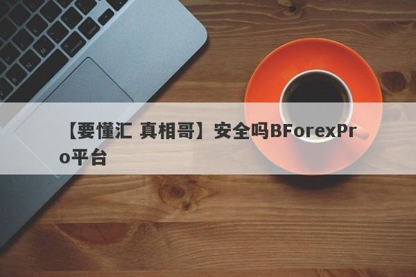 【要懂汇 真相哥】安全吗BForexPro平台
-第1张图片-要懂汇圈网