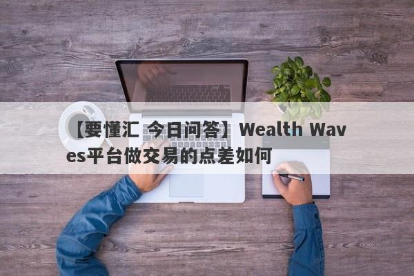 【要懂汇 今日问答】Wealth Waves平台做交易的点差如何
-第1张图片-要懂汇圈网