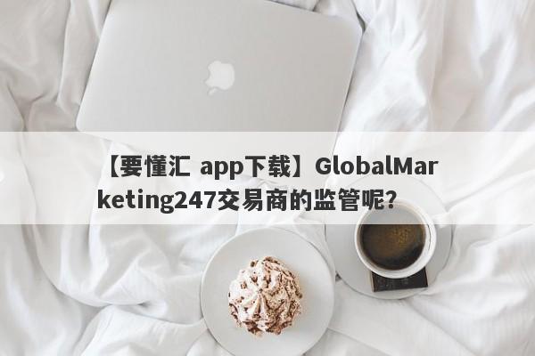 【要懂汇 app下载】GlobalMarketing247交易商的监管呢？
-第1张图片-要懂汇圈网