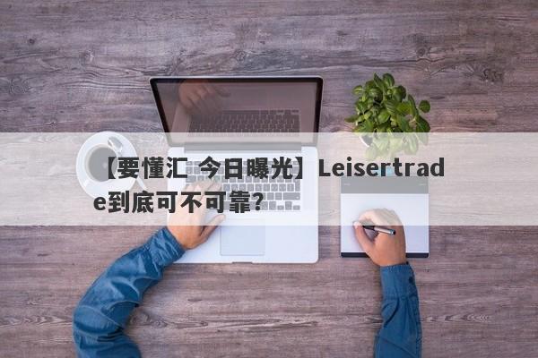 【要懂汇 今日曝光】Leisertrade到底可不可靠？
-第1张图片-要懂汇圈网