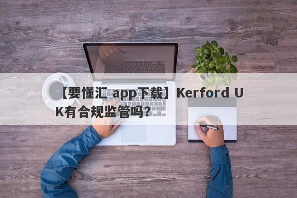 【要懂汇 app下载】Kerford UK有合规监管吗？
-第1张图片-要懂汇圈网