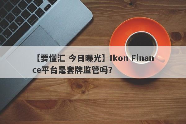 【要懂汇 今日曝光】Ikon Finance平台是套牌监管吗？
-第1张图片-要懂汇圈网