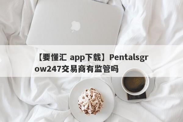 【要懂汇 app下载】Pentalsgrow247交易商有监管吗
-第1张图片-要懂汇圈网