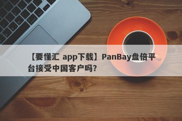 【要懂汇 app下载】PanBay盘倍平台接受中国客户吗？
-第1张图片-要懂汇圈网