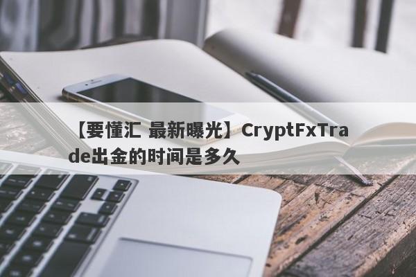 【要懂汇 最新曝光】CryptFxTrade出金的时间是多久
-第1张图片-要懂汇圈网