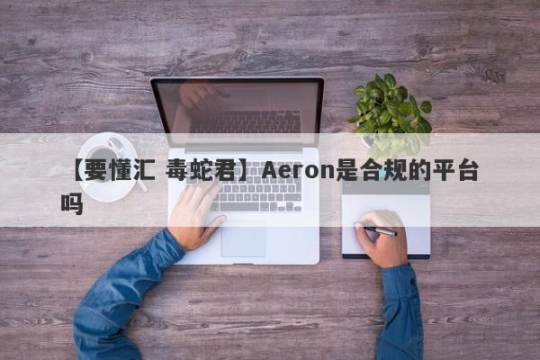 【要懂汇 毒蛇君】Aeron是合规的平台吗
-第1张图片-要懂汇圈网