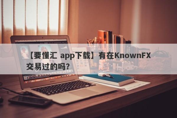 【要懂汇 app下载】有在KnownFX交易过的吗？
-第1张图片-要懂汇圈网