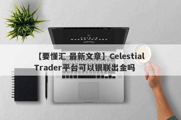 【要懂汇 最新文章】Celestial Trader平台可以银联出金吗
-第1张图片-要懂汇圈网