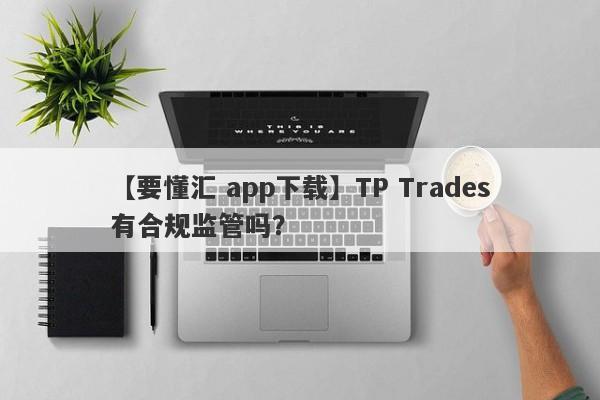 【要懂汇 app下载】TP Trades有合规监管吗？
-第1张图片-要懂汇圈网