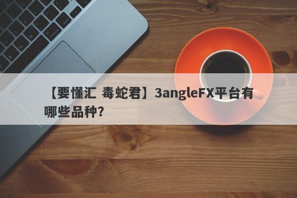 【要懂汇 毒蛇君】3angleFX平台有哪些品种？
-第1张图片-要懂汇圈网