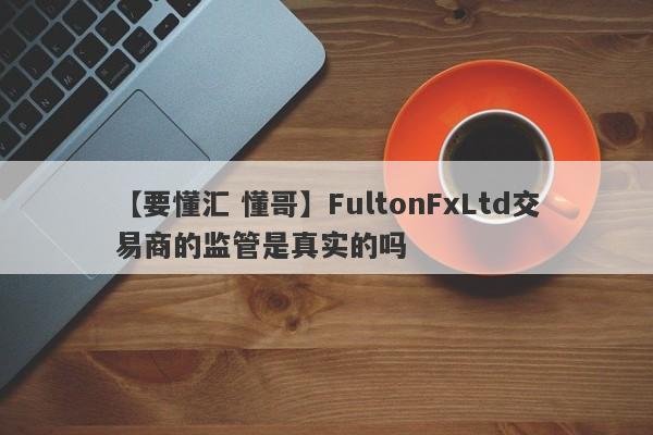 【要懂汇 懂哥】FultonFxLtd交易商的监管是真实的吗
-第1张图片-要懂汇圈网