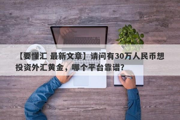 【要懂汇 最新文章】请问有30万人民币想投资外汇黄金，哪个平台靠谱？
-第1张图片-要懂汇圈网