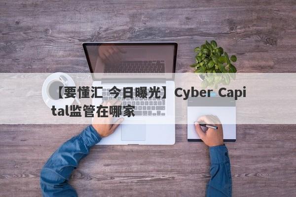 【要懂汇 今日曝光】Cyber Capital监管在哪家
-第1张图片-要懂汇圈网