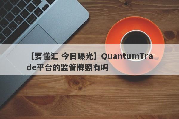 【要懂汇 今日曝光】QuantumTrade平台的监管牌照有吗
-第1张图片-要懂汇圈网