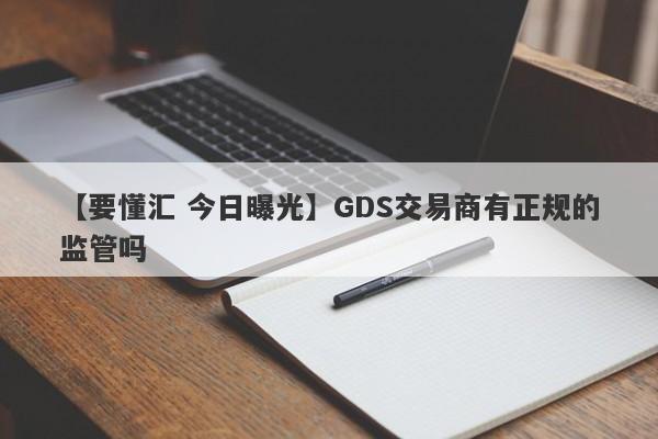 【要懂汇 今日曝光】GDS交易商有正规的监管吗
-第1张图片-要懂汇圈网