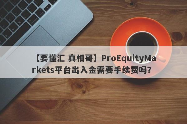 【要懂汇 真相哥】ProEquityMarkets平台出入金需要手续费吗？
-第1张图片-要懂汇圈网