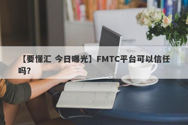 【要懂汇 今日曝光】FMTC平台可以信任吗？
-第1张图片-要懂汇圈网