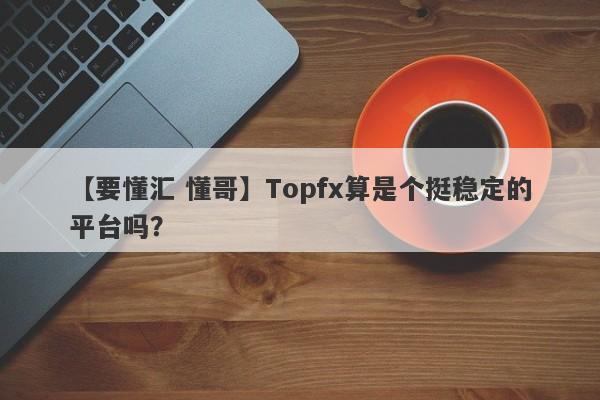 【要懂汇 懂哥】Topfx算是个挺稳定的平台吗？
-第1张图片-要懂汇圈网