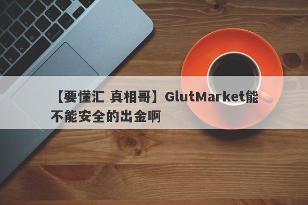 【要懂汇 真相哥】GlutMarket能不能安全的出金啊
-第1张图片-要懂汇圈网