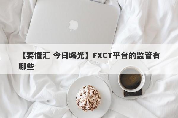 【要懂汇 今日曝光】FXCT平台的监管有哪些
-第1张图片-要懂汇圈网