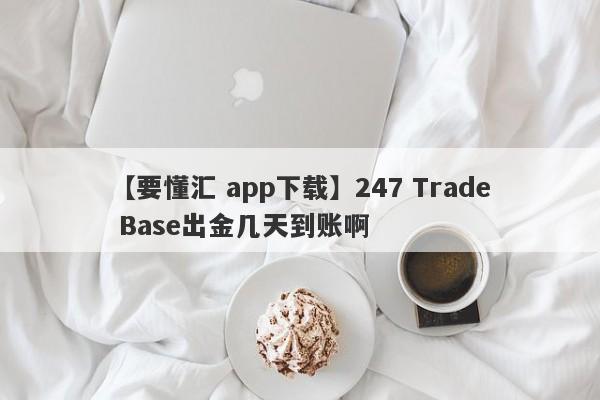 【要懂汇 app下载】247 Trade Base出金几天到账啊
-第1张图片-要懂汇圈网