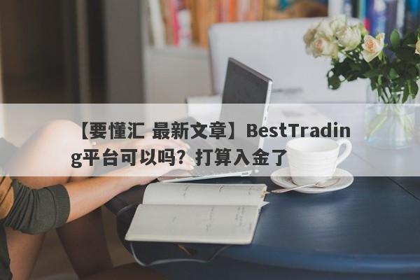 【要懂汇 最新文章】BestTrading平台可以吗？打算入金了
-第1张图片-要懂汇圈网