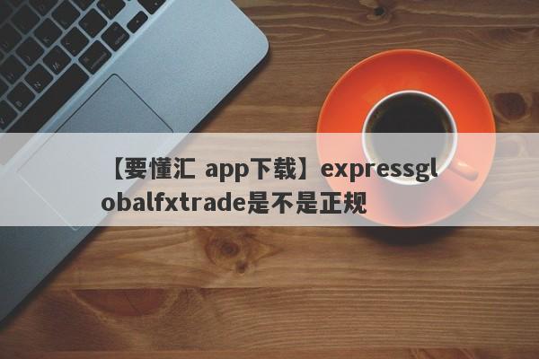 【要懂汇 app下载】expressglobalfxtrade是不是正规
-第1张图片-要懂汇圈网