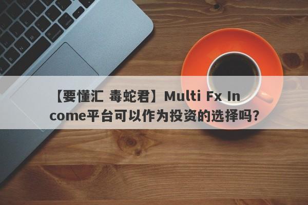 【要懂汇 毒蛇君】Multi Fx Income平台可以作为投资的选择吗？
-第1张图片-要懂汇圈网