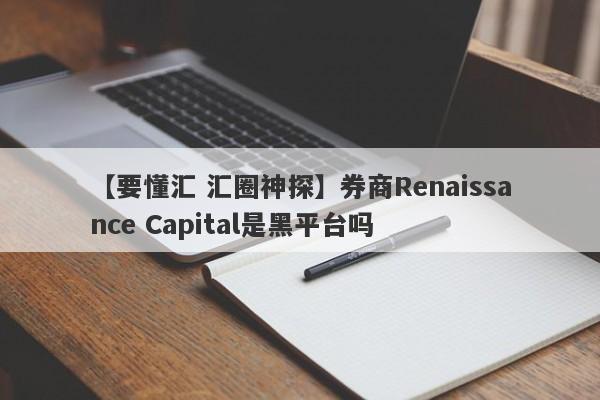 【要懂汇 汇圈神探】券商Renaissance Capital是黑平台吗
-第1张图片-要懂汇圈网