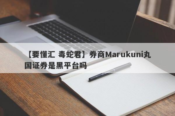 【要懂汇 毒蛇君】券商Marukuni丸国证券是黑平台吗
-第1张图片-要懂汇圈网