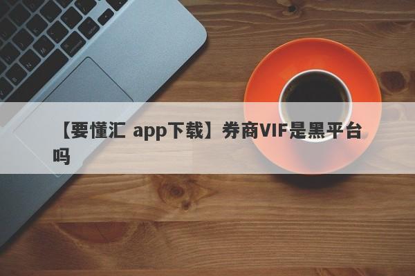 【要懂汇 app下载】券商VIF是黑平台吗
-第1张图片-要懂汇圈网