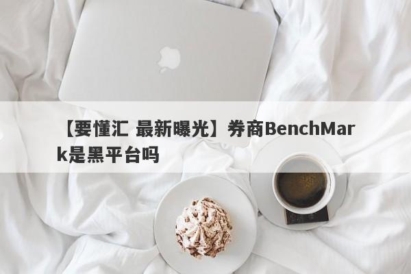 【要懂汇 最新曝光】券商BenchMark是黑平台吗
-第1张图片-要懂汇圈网