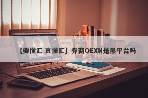 【要懂汇 真懂汇】券商OEXN是黑平台吗
-第1张图片-要懂汇圈网