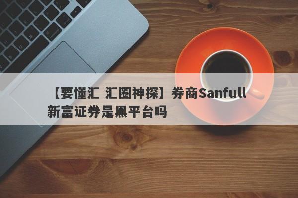 【要懂汇 汇圈神探】券商Sanfull 新富证券是黑平台吗
-第1张图片-要懂汇圈网