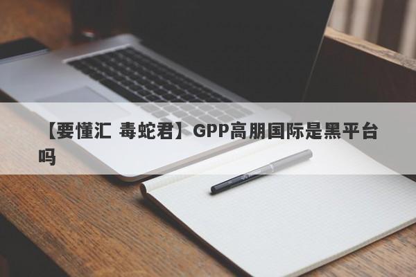 【要懂汇 毒蛇君】GPP高朋国际是黑平台吗
-第1张图片-要懂汇圈网