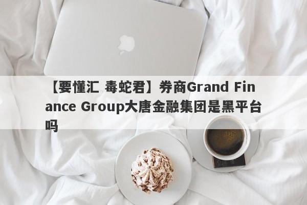 【要懂汇 毒蛇君】券商Grand Finance Group大唐金融集团是黑平台吗
-第1张图片-要懂汇圈网