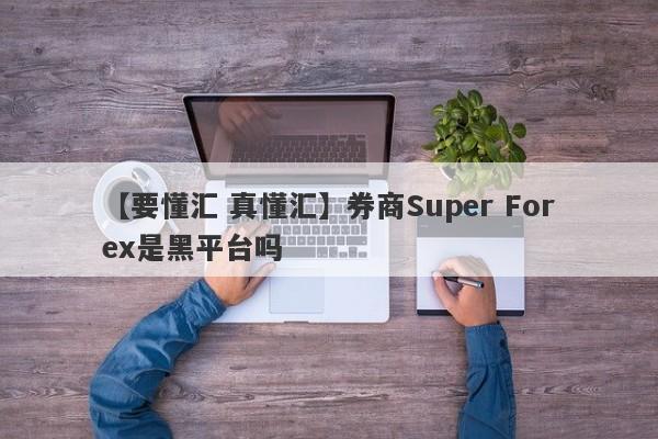 【要懂汇 真懂汇】券商Super Forex是黑平台吗
-第1张图片-要懂汇圈网