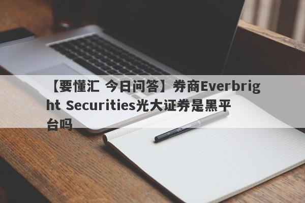 【要懂汇 今日问答】券商Everbright Securities光大证券是黑平台吗
-第1张图片-要懂汇圈网