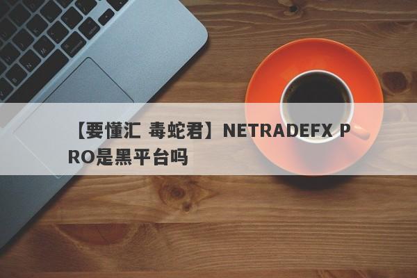 【要懂汇 毒蛇君】NETRADEFX PRO是黑平台吗
-第1张图片-要懂汇圈网