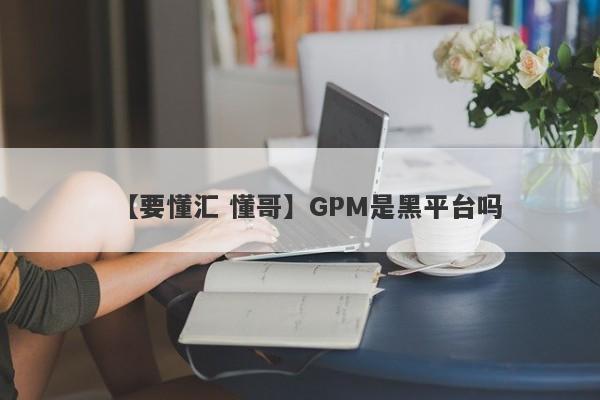 【要懂汇 懂哥】GPM是黑平台吗
-第1张图片-要懂汇圈网