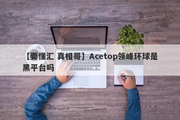 【要懂汇 真相哥】Acetop领峰环球是黑平台吗
-第1张图片-要懂汇圈网