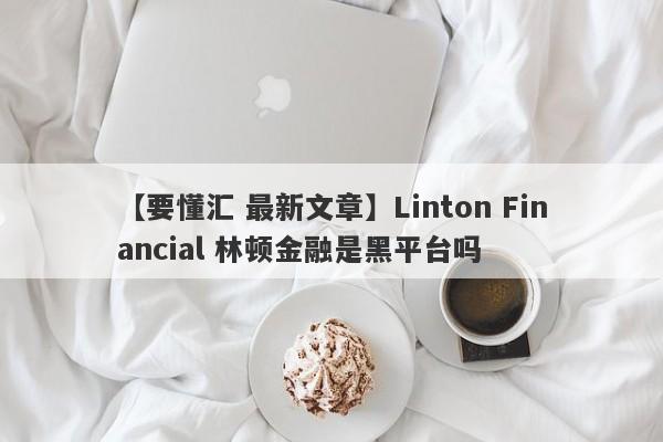 【要懂汇 最新文章】Linton Financial 林顿金融是黑平台吗
-第1张图片-要懂汇圈网