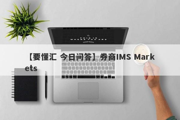 【要懂汇 今日问答】券商IMS Markets
-第1张图片-要懂汇圈网