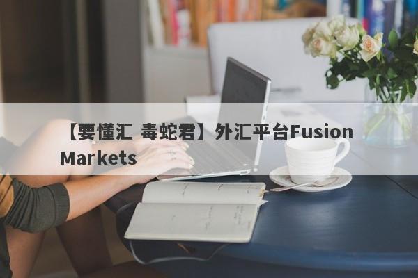 【要懂汇 毒蛇君】外汇平台Fusion Markets
-第1张图片-要懂汇圈网