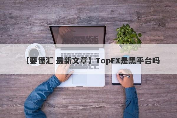 【要懂汇 最新文章】TopFX是黑平台吗
-第1张图片-要懂汇圈网