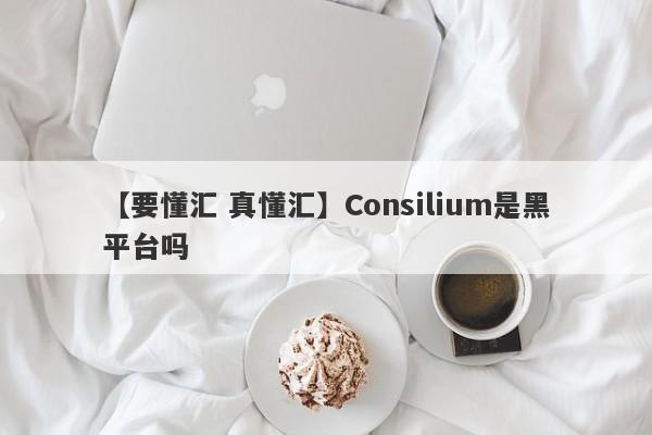 【要懂汇 真懂汇】Consilium是黑平台吗
-第1张图片-要懂汇圈网