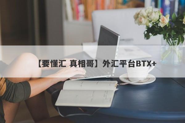 【要懂汇 真相哥】外汇平台BTX+
-第1张图片-要懂汇圈网