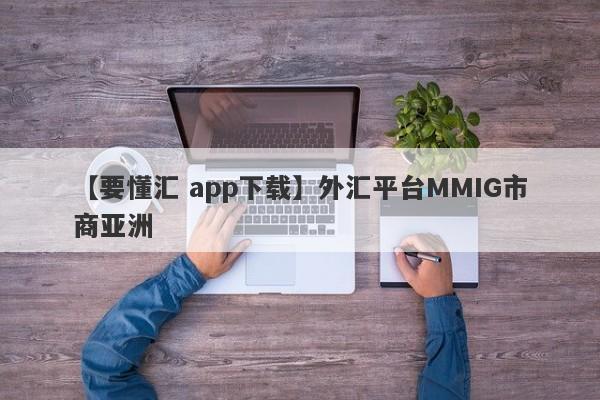 【要懂汇 app下载】外汇平台MMIG市商亚洲
-第1张图片-要懂汇圈网