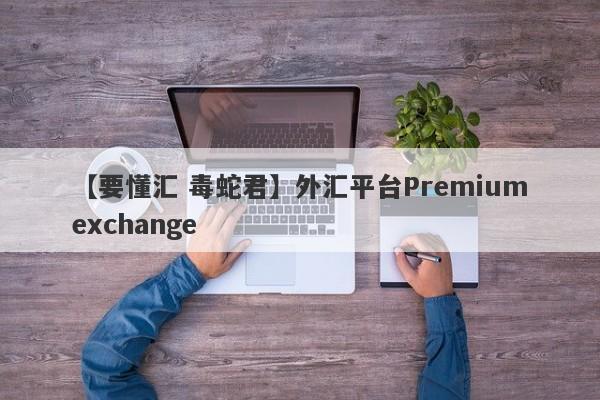 【要懂汇 毒蛇君】外汇平台Premiumexchange
-第1张图片-要懂汇圈网