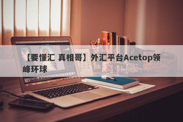 【要懂汇 真相哥】外汇平台Acetop领峰环球
-第1张图片-要懂汇圈网